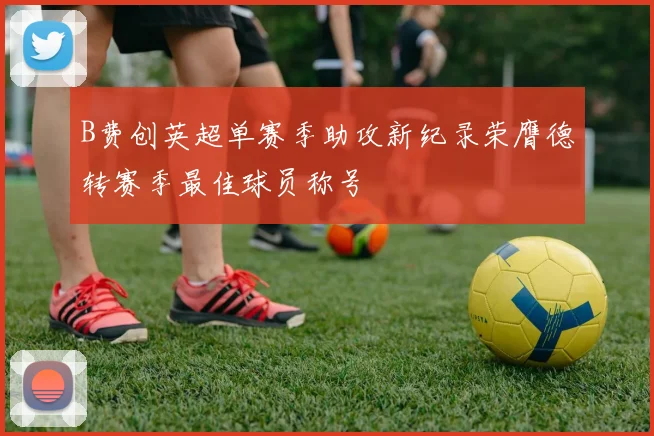 B费创英超单赛季助攻新纪录荣膺德转赛季最佳球员称号