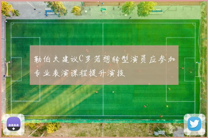 勒伯夫建议C罗若想转型演员应参加专业表演课程提升演技
