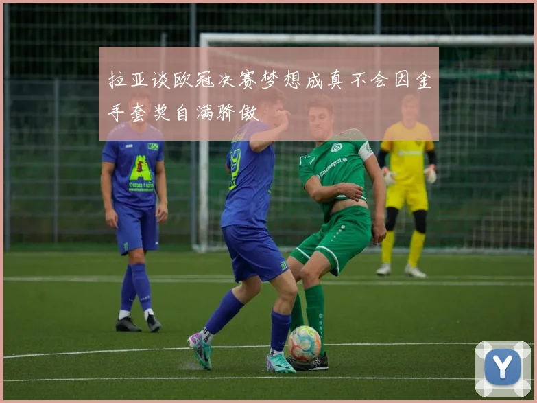 拉亚谈欧冠决赛梦想成真不会因金手套奖自满骄傲