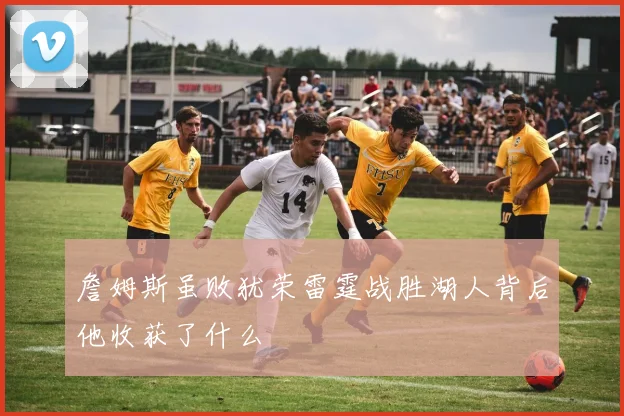 詹姆斯虽败犹荣雷霆战胜湖人背后他收获了什么