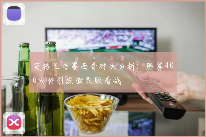 英格兰与墨西哥对决分析：胜算406或将引发激烈胶着战
