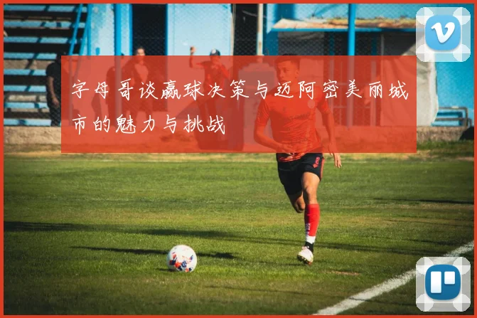 字母哥谈赢球决策与迈阿密美丽城市的魅力与挑战