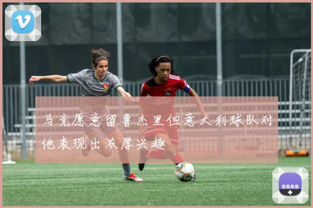 马竞愿意留鲁杰里但意大利球队对他表现出浓厚兴趣