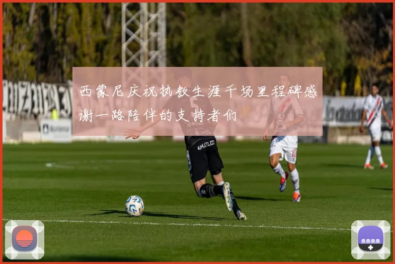 西蒙尼庆祝执教生涯千场里程碑感谢一路陪伴的支持者们