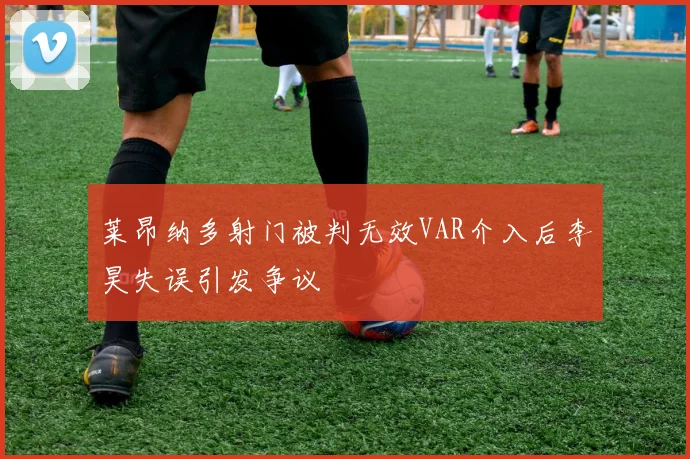 莱昂纳多射门被判无效VAR介入后李昊失误引发争议