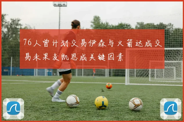 76人曾计划交易伊森与火箭达成交易未果麦凯恩成关键因素