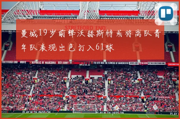曼城19岁前锋沃赫斯特或将离队青年队表现出色打入61球