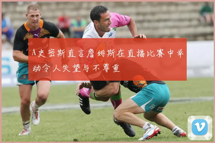 A史密斯直言詹姆斯在直播比赛中举动令人失望与不尊重