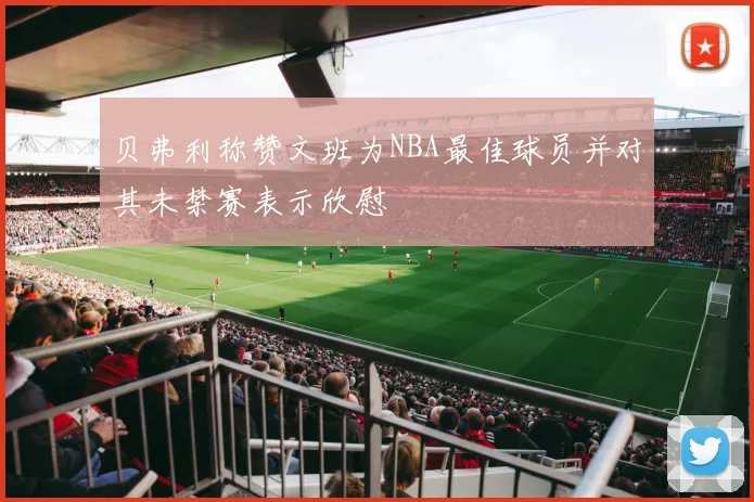 贝弗利称赞文班为NBA最佳球员并对其未禁赛表示欣慰