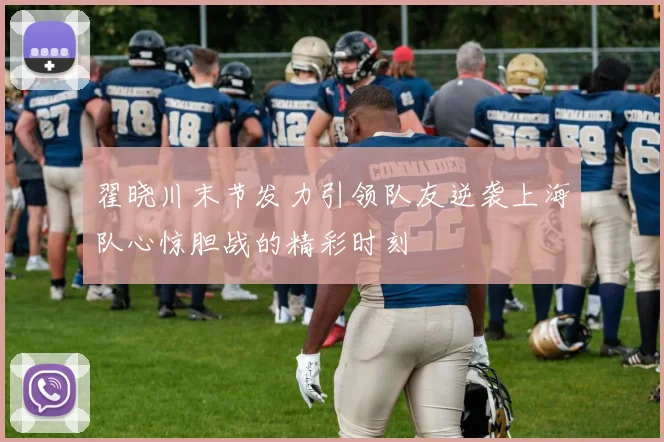 翟晓川末节发力引领队友逆袭上海队心惊胆战的精彩时刻