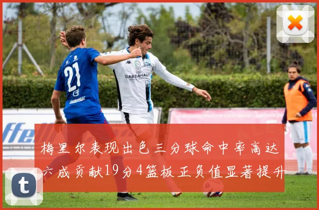 梅里尔表现出色三分球命中率高达六成贡献19分4篮板正负值显著提升