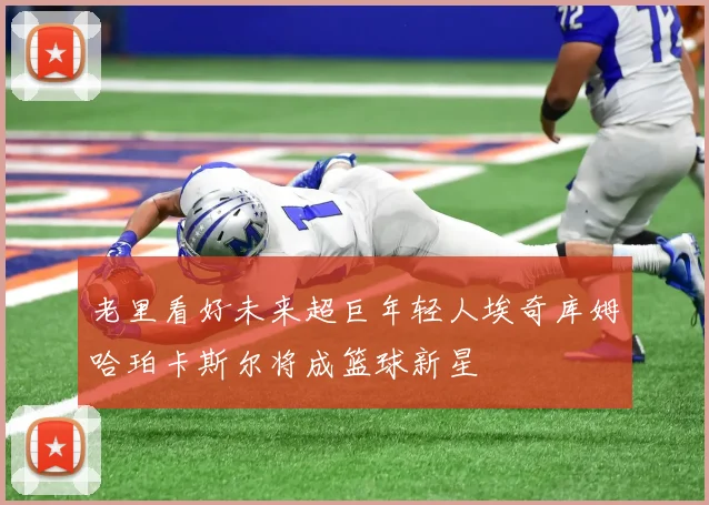 老里看好未来超巨年轻人埃奇库姆哈珀卡斯尔将成篮球新星