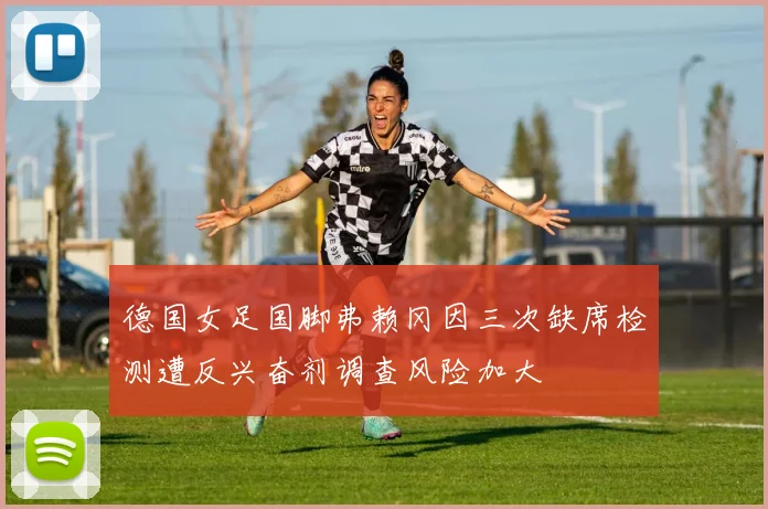 德国女足国脚弗赖冈因三次缺席检测遭反兴奋剂调查风险加大