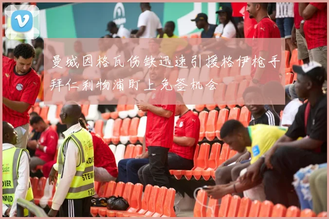 曼城因格瓦伤缺迅速引援格伊枪手拜仁利物浦盯上免签机会