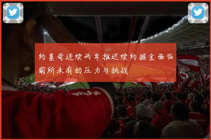 约基奇连续两年推迟续约掘金面临前所未有的压力与挑战