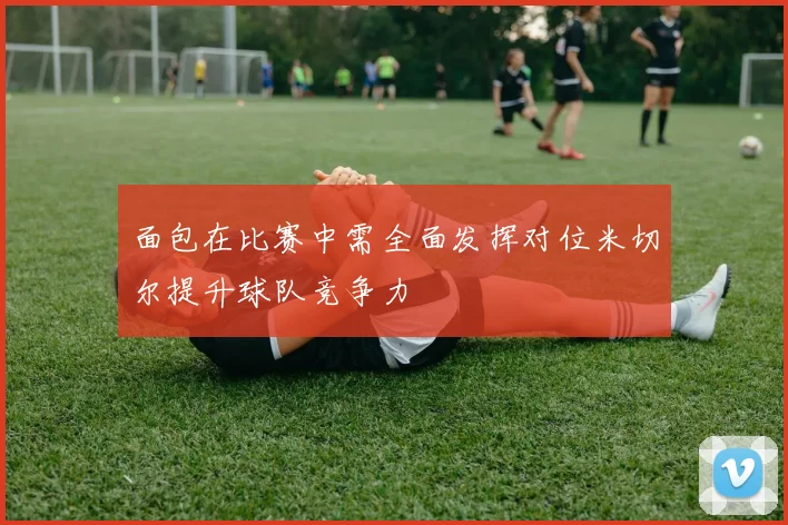 面包在比赛中需全面发挥对位米切尔提升球队竞争力