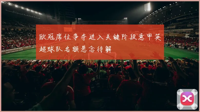 欧冠席位争夺进入关键阶段意甲英超球队名额悬念待解