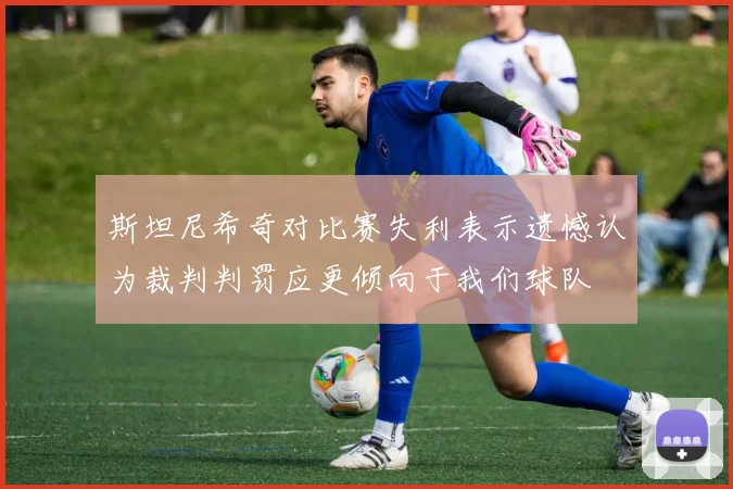 斯坦尼希奇对比赛失利表示遗憾认为裁判判罚应更倾向于我们球队