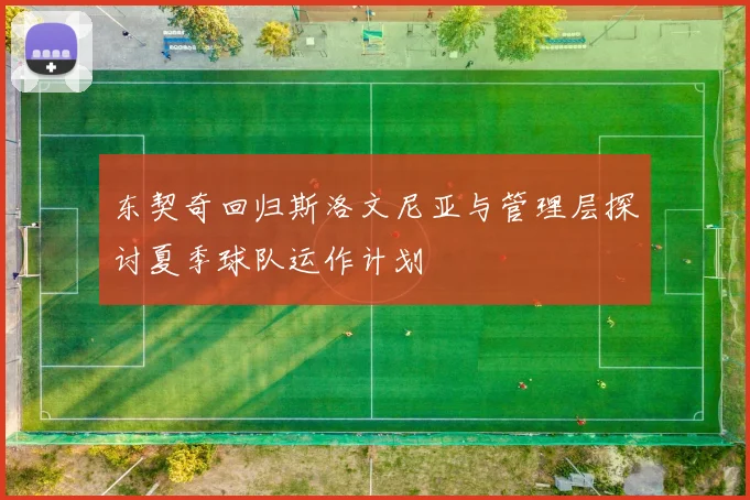 东契奇回归斯洛文尼亚与管理层探讨夏季球队运作计划