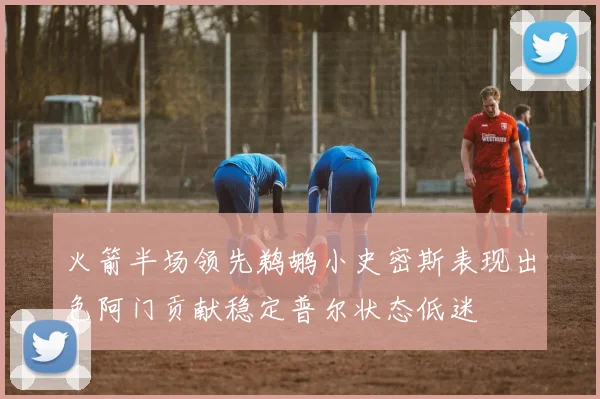 火箭半场领先鹈鹕小史密斯表现出色阿门贡献稳定普尔状态低迷