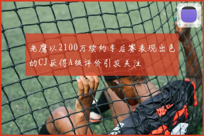 老鹰以2100万续约季后赛表现出色的CJ获得A级评价引发关注