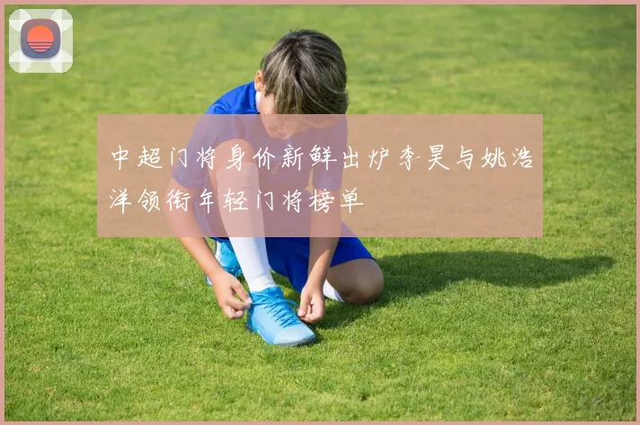 中超门将身价新鲜出炉李昊与姚浩洋领衔年轻门将榜单