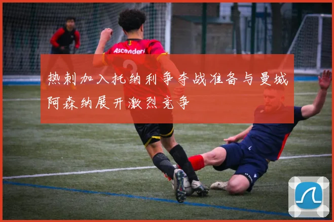 热刺加入托纳利争夺战准备与曼城阿森纳展开激烈竞争