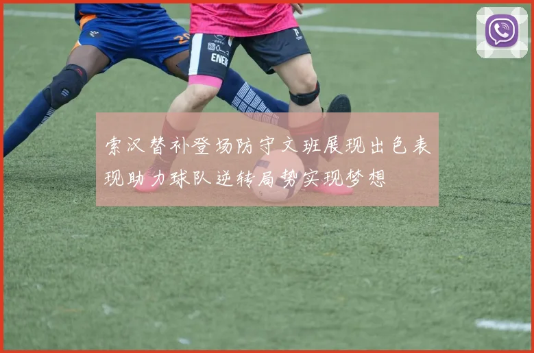 索汉替补登场防守文班展现出色表现助力球队逆转局势实现梦想