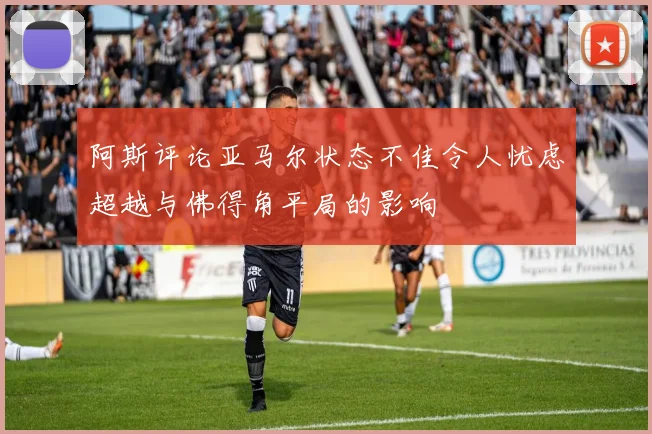 阿斯评论亚马尔状态不佳令人忧虑超越与佛得角平局的影响