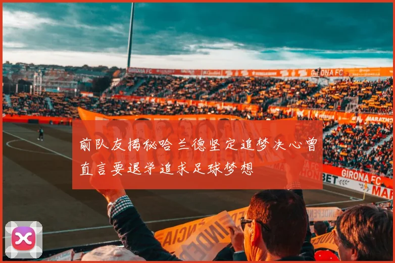 前队友揭秘哈兰德坚定追梦决心曾直言要退学追求足球梦想