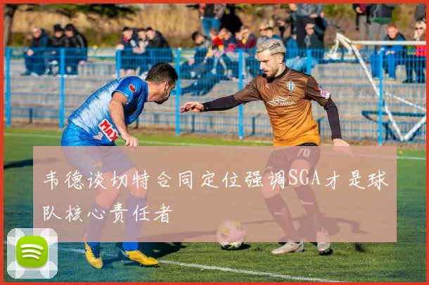 韦德谈切特合同定位强调SGA才是球队核心责任者