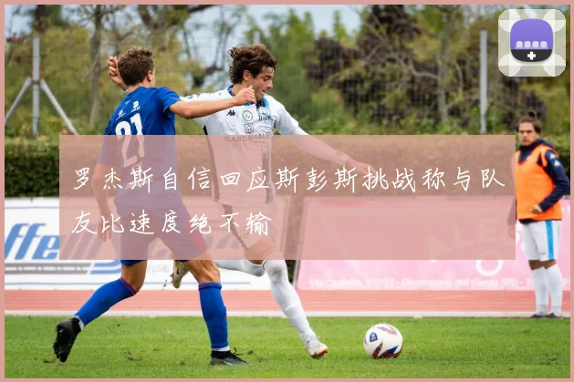 罗杰斯自信回应斯彭斯挑战称与队友比速度绝不输