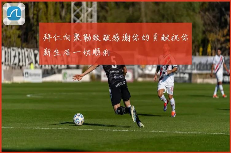 拜仁向聚勒致敬感谢你的贡献祝你新生活一切顺利
