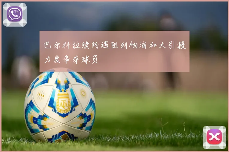 巴尔科拉续约遇阻利物浦加大引援力度争夺球员