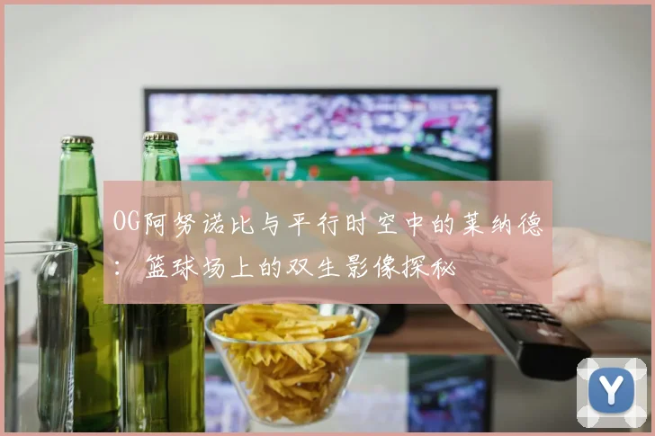 OG阿努诺比与平行时空中的莱纳德：篮球场上的双生影像探秘