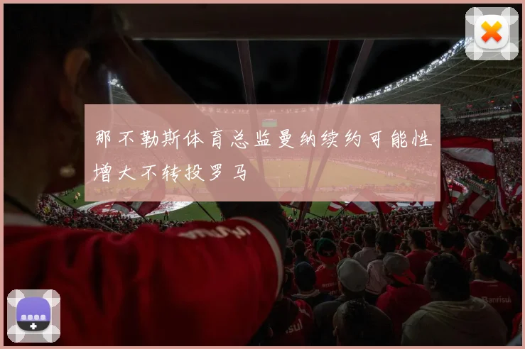 那不勒斯体育总监曼纳续约可能性增大不转投罗马